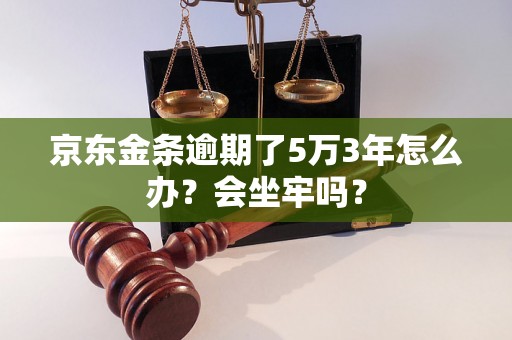 京东金条逾期了5万3年怎么办？会坐牢吗？