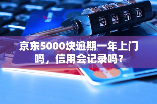 京东5000块逾期一年上门吗，信用会记录吗？