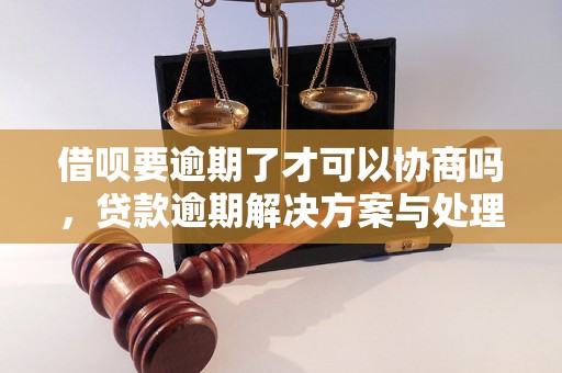 借呗要逾期了才可以协商吗，贷款逾期解决方案与处理策略