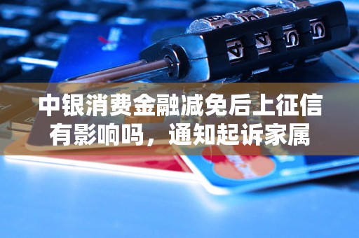 中银消费金融减免后上征信有影响吗，通知起诉家属