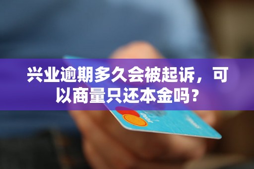 兴业逾期多久会被起诉，可以商量只还本金吗？