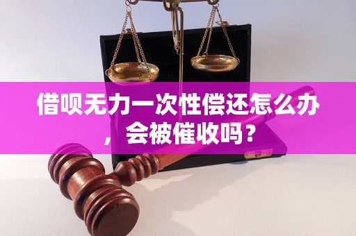 借呗无力一次性偿还怎么办，会被催收吗？