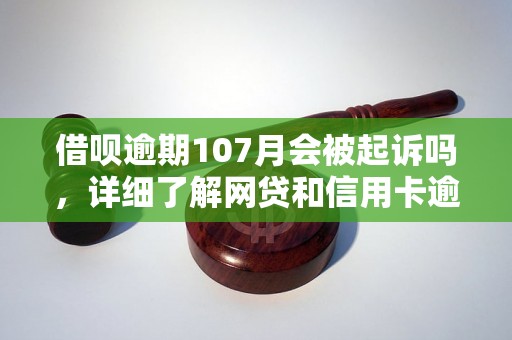 借呗逾期107月会被起诉吗，详细了解网贷和信用卡逾期法律后果