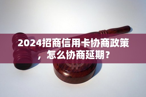 2024招商信用卡协商政策，怎么协商延期？