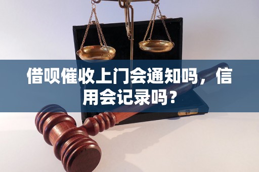 借呗催收上门会通知吗，信用会记录吗？