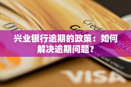 兴业银行逾期的政策：如何解决逾期问题？