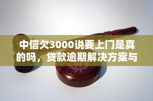 中信欠3000说要上门是真的吗，贷款逾期解决方案与处理策略