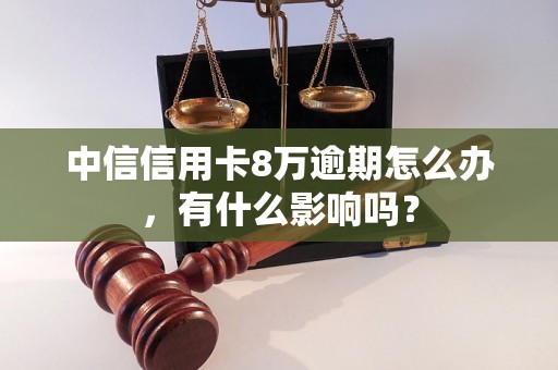 中信信用卡8万逾期怎么办，有什么影响吗？