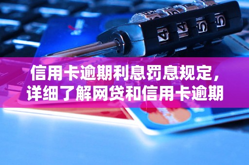 信用卡逾期利息罚息规定，详细了解网贷和信用卡逾期法律后果