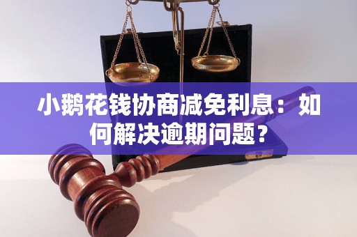 小鹅花钱协商减免利息：如何解决逾期问题？