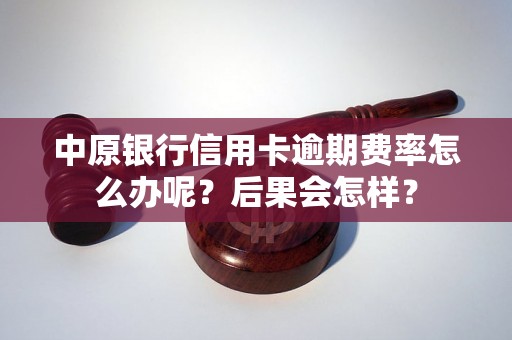 中原银行信用卡逾期费率怎么办呢？后果会怎样？