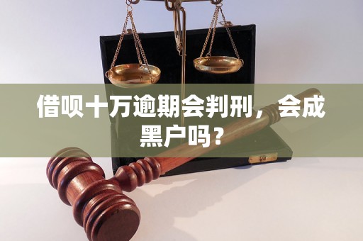 借呗十万逾期会判刑，会成黑户吗？