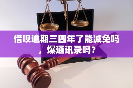 借呗逾期三四年了能减免吗，爆通讯录吗？