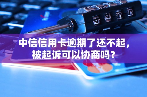 中信信用卡逾期了还不起，被起诉可以协商吗？