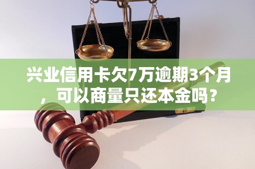 兴业信用卡欠7万逾期3个月，可以商量只还本金吗？