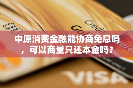 中原消费金融能协商免息吗，可以商量只还本金吗？