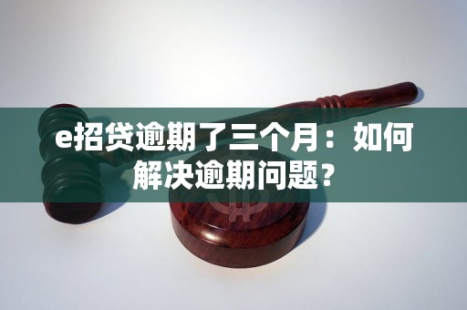 e招贷逾期了三个月：如何解决逾期问题？