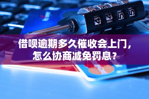 借呗逾期多久催收会上门，怎么协商减免罚息？