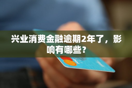 兴业消费金融逾期2年了，影响有哪些？