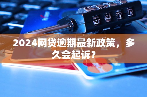 2024网贷逾期最新政策，多久会起诉？