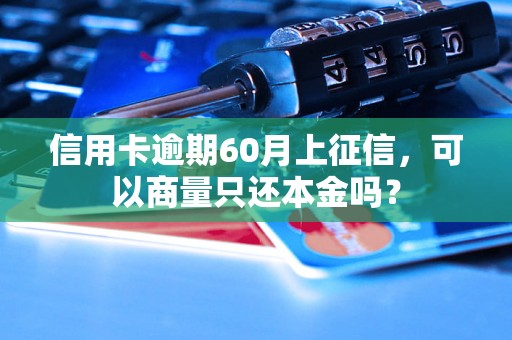 信用卡逾期60月上征信，可以商量只还本金吗？