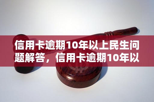 信用卡逾期10年以上民生问题解答，信用卡逾期10年以上民生如何处理