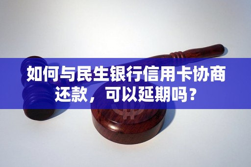 如何与民生银行信用卡协商还款，可以延期吗？