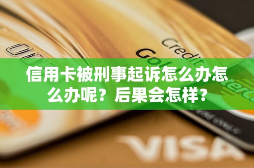 信用卡被刑事起诉怎么办怎么办呢？后果会怎样？