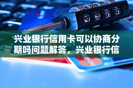 兴业银行信用卡可以协商分期吗问题解答，兴业银行信用卡可以协商分期吗如何处理