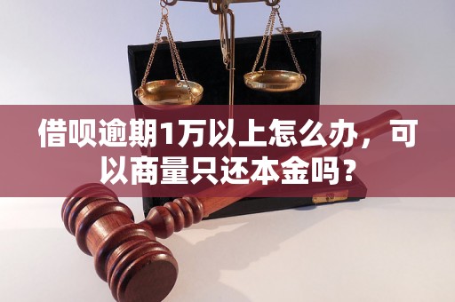 借呗逾期1万以上怎么办，可以商量只还本金吗？