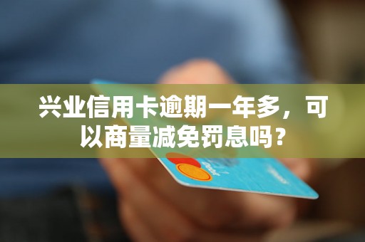 兴业信用卡逾期一年多，可以商量减免罚息吗？