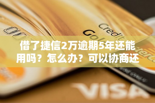 借了捷信2万逾期5年还能用吗？怎么办？可以协商还本金吗？