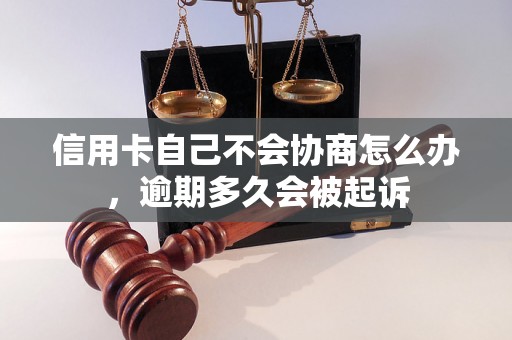 信用卡自己不会协商怎么办，逾期多久会被起诉