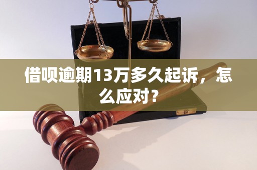 借呗逾期13万多久起诉，怎么应对？