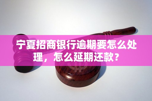 宁夏招商银行逾期要怎么处理，怎么延期还款？