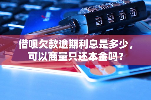 借呗欠款逾期利息是多少，可以商量只还本金吗？