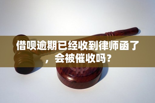 借呗逾期已经收到律师函了，会被催收吗？