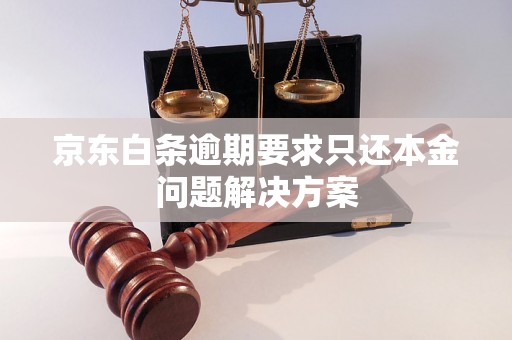 京东白条逾期要求只还本金问题解决方案