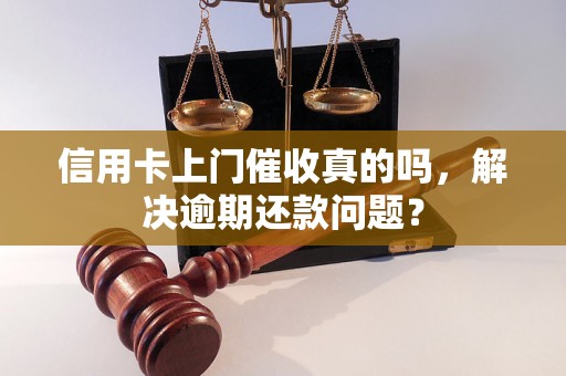 信用卡上门催收真的吗，解决逾期还款问题？