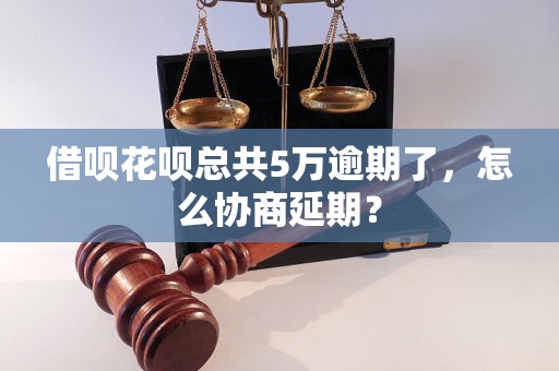 借呗花呗总共5万逾期了，怎么协商延期？