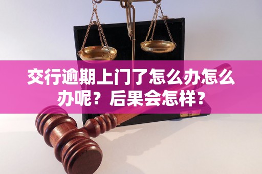 交行逾期上门了怎么办怎么办呢？后果会怎样？