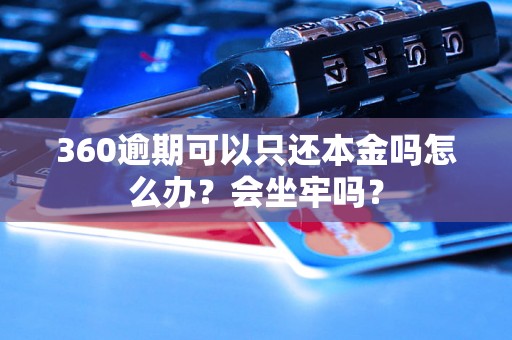 360逾期可以只还本金吗怎么办？会坐牢吗？