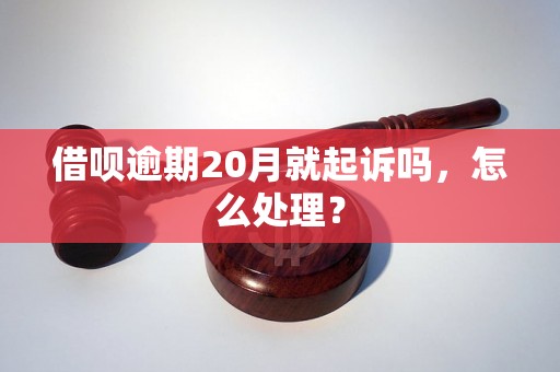 借呗逾期20月就起诉吗，怎么处理？