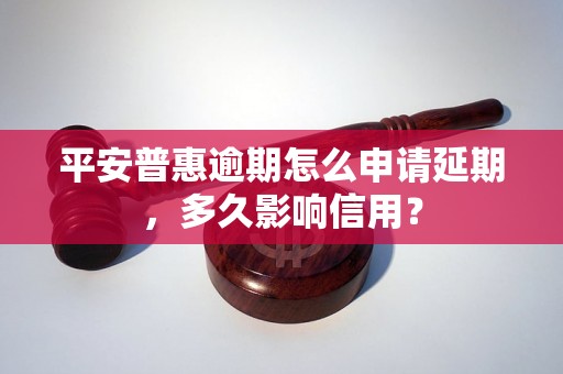 平安普惠逾期怎么申请延期，多久影响信用？