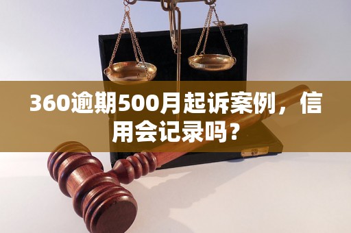 360逾期500月起诉案例，信用会记录吗？