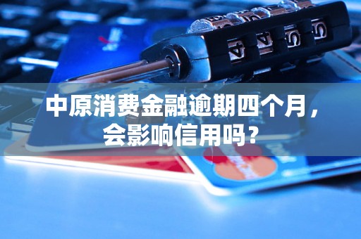 中原消费金融逾期四个月，会影响信用吗？