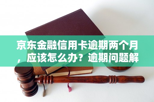 京东金融信用卡逾期两个月，应该怎么办？逾期问题解决办法