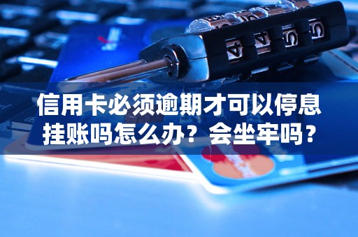 信用卡必须逾期才可以停息挂账吗怎么办？会坐牢吗？