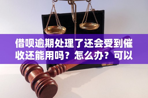 借呗逾期处理了还会受到催收还能用吗？怎么办？可以协商还本金吗？