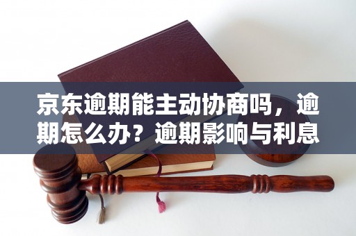 京东逾期能主动协商吗，逾期怎么办？逾期影响与利息了解！